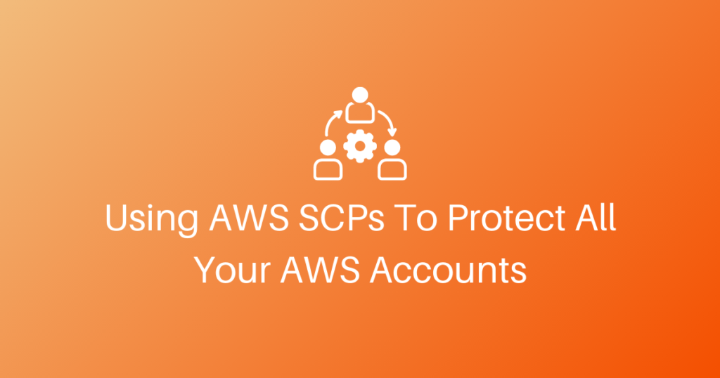 Using AWS Service Control Policies To Protect All Your AWS Accounts