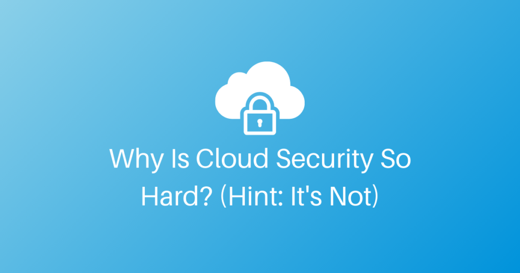 Why Is Cloud Security So Hard? (Hint: It’s Not)